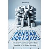 Cómo dejar de pensar demasiado: La guía completa para superar la ansiedad, depresión y el estrés a través del pensamiento positivo y por fin lograr la paz mental