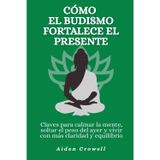 Cómo el budismo fortalece el presente: Claves para calmar la mente, soltar el peso del ayer y vivir con más claridad y equilibrio