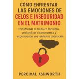 CÓMO ENFRENTAR LAS EMOCIONES DE CELOS E INSEGURIDAD EN EL MATRIMONIO: Transformar el miedo en fortaleza, profundizar el compromiso y experimentar una verdadera asociación