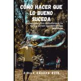 Cómo hacer que lo bueno suceda: Estrategias para transformar tu vida y atraer oportunidades positivas