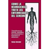 Cómo la neurociencia trata las enfermedades del cerebro: Transforma tu mente, equilibra tus emociones y previene el deterioro