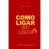 CÓMO LIGAR SIN LIGAR: El Arte De Atraer Sin Fingir