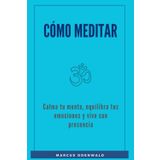 Cómo Meditar: Calma tu mente, equilibra tus emociones y vive con presencia