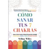 Cómo Sanar Tus 7 Chakras: Una Guía Para Principiantes Sobre Cristales, Reiki, Yoga Y Meditación. Técnicas Prácticas Para La Autosanación, Purificación Y Equilibrio De Los Chakras