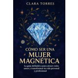 Cómo ser una mujer magnética: La guía definitiva para atraer éxito, amor y transformar tu vida personal y profesional