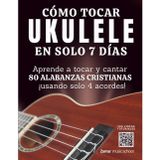 Cómo Tocar Ukulele en Solo 7 Días | Aprende a Tocar y Cantar 80 Alabanzas Cristianas Usando Solo 4 Acordes: Método Fácil para Principiantes sin ... Para Quienes Quieren Cantar y Tocar en 7 Días