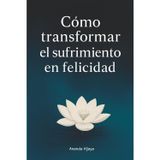 Cómo transformar el sufrimiento en felicidad: Enseñanzas budistas para la vida moderna