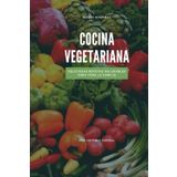 Cocina Vegetariana: Recetas Vegetarianas para Disfrutar Cada Bocado y Transformar Tu Estilo de Vida - Libro de Cocina