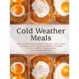 Cold Weather Meals: Delicious Winter Recipe Ideas for Breakfast, Lunch, Dinner, and Dessert; Learn Classics Like Blueberry Pancakes, Cinnamon Waffles, Chicken Marsala, Corn Chowder Plus More