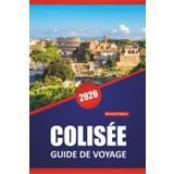 COLISÉE GUIDE DE VOYAGE 2026: Explorez les ruines antiques, l'histoire des gladiateurs, l'architecture romaine et des conseils d'initiés pour visiter le monument emblématique de Rome
