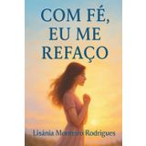 Com FÉ, EU ME REFAÇO: Reflexões de uma alma ferida que encontrou cura na fé.