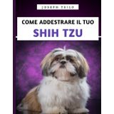Come Addestrare Il Tuo Shih Tzu: Il manuale essenziale per addestrare, prendersi cura e comprendere il tuo Shih Tzu