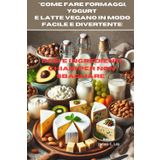 "Come fare Formaggi, Yogurt e Latte Vegano in modo Facile e Divertente:: Dosi e Ingredienti chiari per non Sbagliare"