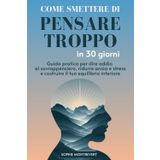 Come Smettere di Pensare troppo in 30 Giorni: Guida Pratica per dire addio al Sovrappensiero, ridurre Ansia e Stress e costruire il tuo Equilibrio Interiore