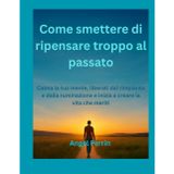 Come smettere di ripensare troppo al passato: Calma la tua mente, liberati dal rimpianto e dalla ruminazione e inizia a creare la vita che meriti