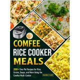 Comfee Rice Cooker Meals: 200+ One-Pot Recipes for Rice, Grains, Soups, and More Using the Comfee Multi-Cooker