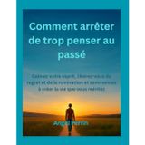 Comment arrêter de trop penser au passé: Calmez votre esprit, libérez-vous du regret et de la rumination et commencez à créer la vie que vous méritez