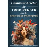 Comment Arrêter De Trop Penser avec Des Exercices Pratiques: Guide avec des techniques efficaces pour calmer le mental, sortir de la sur-analyse et retrouver la paix intérieure (livre français)