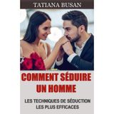 Comment séduire un homme: Comment attirer un homme; Comment se faire désirer par un homme; Comment être attirante et devenir irrésistible pour un homme