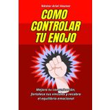 Como controlar tu enojo: Mejora tu comunicación, fortalece tus vínculos y recobra el equilibrio emocional