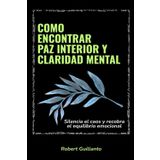 Como encontrar paz interior y claridad mental: Silencia el caos y recobra el equilibrio emocional