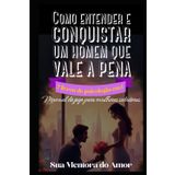 Como entender e conquistar um homem que vale a pena 7 livros de psicologia em 1: Manual de jogo para mulheres sedutoras