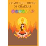 Como Equilibrar os Chakras: Como podemos nos curar através da energização e equilíbrio dos Chakras