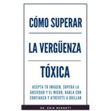 Como superar la vergüenza toxica: Acepta tu imagen, supera la ansiedad y el miedo, habla con confianza y atrévete a brillar