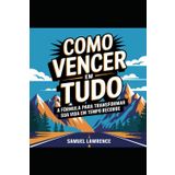 Como Vencer em Tudo - A Fórmula Para Transformar Sua Vida Em Tempo Recorde