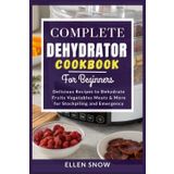 Complete Dehydrator Cookbook for Beginners: Delicious Recipes to Dehydrate Fruits, Vegetables, Meats & More for Stockpiling and Emergency