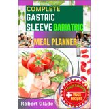 COMPLETE GASTRIC SLEEVE BARIATRIC MEAL PLANNER: Easy, High-Protein Recipes for Post-Op Recovery, Long-Term Weight Loss, and Healthy Eating After Surgery