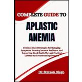 COMPLETE GUIDE TO APLASTIC ANEMIA: Evidence-Based Strategies For Managing Symptoms, Boosting Immune Resilience, And Supporting Blood Health Through Practical Lifestyle And Nutritional Approaches