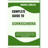 COMPLETE GUIDE TO ASHWAGANDHA: The Ultimate Insight To Health Benefits, Adaptogenic Properties, Stress Relief, Anxiety Reduction, Hormonal Balance, ... Brain Function, And Ayurvedic Healing