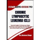 COMPLETE GUIDE TO CHRONIC LYMPHOCYTIC LEUKEMIA (CLL): Essential Insights On Symptoms, Stages, Treatments, And Long-Term Care Strategies For Better Blood Health And Immune Resilience