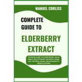 COMPLETE GUIDE TO ELDERBERRY EXTRACT: The Ultimate Insight To Its Health Benefits, Immune Support, Antiviral Properties, Antioxidants, Dosage, Uses, ... Natural Remedies For Wellness And Vitality