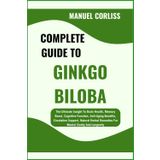 COMPLETE GUIDE TO GINKGO BILOBA: The Ultimate Insight To Brain Health, Memory Boost, Cognitive Function, Anti-Aging Benefits, Circulation Support, ... Remedies For Mental Clarity And Longevity