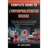 COMPLETE GUIDE TO LYMPHOPROLIFERATIVE DISEASE: Essential Insights Into Diagnosis, Treatment Strategies, Symptom Management, And Patient Care For Blood, Hematologic And Immune System Disorders