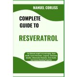 COMPLETE GUIDE TO RESVERATROL: The Ultimate Insight To Its Anti-Aging, Heart Health, Cancer Prevention, Longevity, Antioxidant Benefits, Inflammation ... Brain Health, And Immune-Boosting Properties