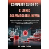 COMPLETE GUIDE TO X-LINKED AGAMMAGLOBULINEMIA: A Comprehensive Resource For Understanding Immune System Deficiencies, Management Strategies, Early Detection, And Lifelong Care For Affected Individuals
