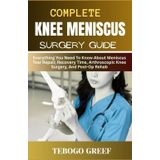 Complete knee Meniscus Surgery Guide: Everything You Need To Know About Meniscus Tear Repair, Recovery Time, Arthroscopic Knee Surgery, And Post-Op Rehab