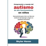 Comprensión y manejo del autismo de alto funcionamiento en niños: Guía práctica para criar a un hijo con síndrome de Asperger y lograr un equilibrio emocional