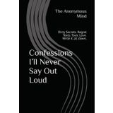 Confessions I’ll Never Say Out Loud: Dirty Secrets. Regret Texts. Toxic Love. Write it all down.