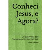Conheci Jesus, e Agora?: Um Guia Prático para Transformar a Sua Vida Espiritual.