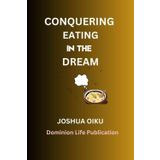CONQUERING EATING IN THE DREAM: How to Prevail over Eating in the Subconscious of Sleep: A Journey that exposes the weaponization of food against destinies.