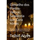 Conselho dos Pretos-Velhos: Sabedoria que Cura Almas: Histórias, Ensinamentos e Mistérios da Linha dos Pretos-Velhos na Umbanda