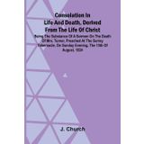 Consolation in Life and Death, Derived from the Life of Christ; Being the substance of a sermon on the death of Mrs. Turner, preached at the Surrey ... on Sunday evening, the 15th of August, 1824