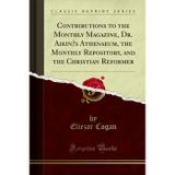 Contributions to the Monthly Magazine, Dr. Aikin's Athenaeum, the Monthly Repository, and the Christian Reformer (Classic Reprint)
