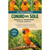 Conuro del Sole Manuale del Proprietario Di Animali Domestici: cura completa dei Conuri del Sole, la salute, l'habitat, l'allevamento, la ... il comportamento e molto altro ancora inclusi