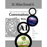 Conversations With AI and the Origins of Life: The Science of Converting Life Into Your Desired Destiny, Harmonic Intelligence, & Natural Progression