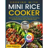 Cooking with Mini Rice Cooker: Quick & Easy Recipes for Healthy Meals, One-Pot Cooking, and Delicious Dishes with Your Mini Rice Cooker